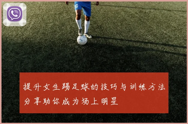 提升女生踢足球的技巧与训练方法分享助你成为场上明星