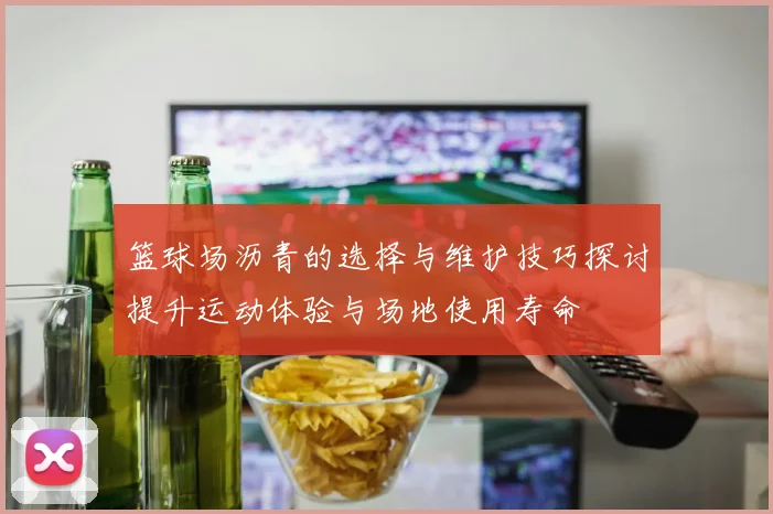 篮球场沥青的选择与维护技巧探讨提升运动体验与场地使用寿命