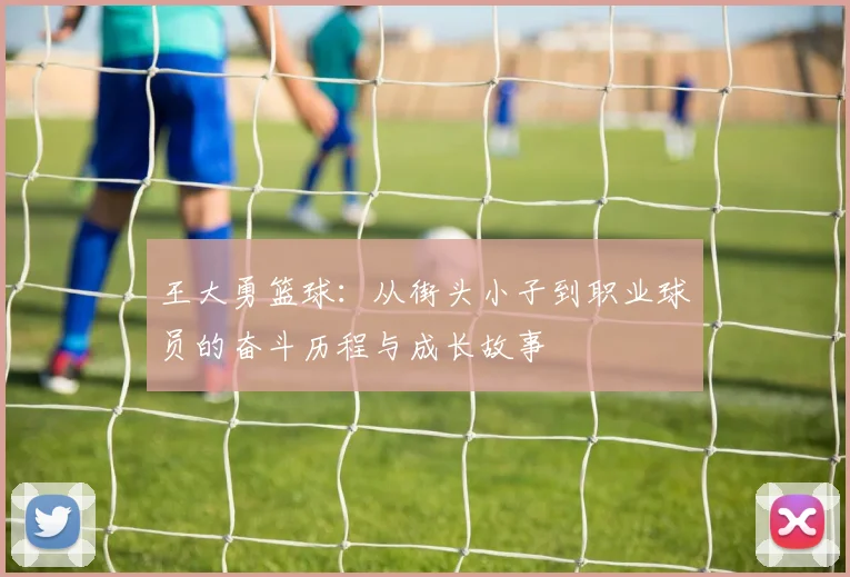 王大勇篮球：从街头小子到职业球员的奋斗历程与成长故事
