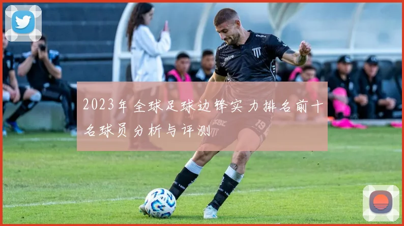 2023年全球足球边锋实力排名前十名球员分析与评测