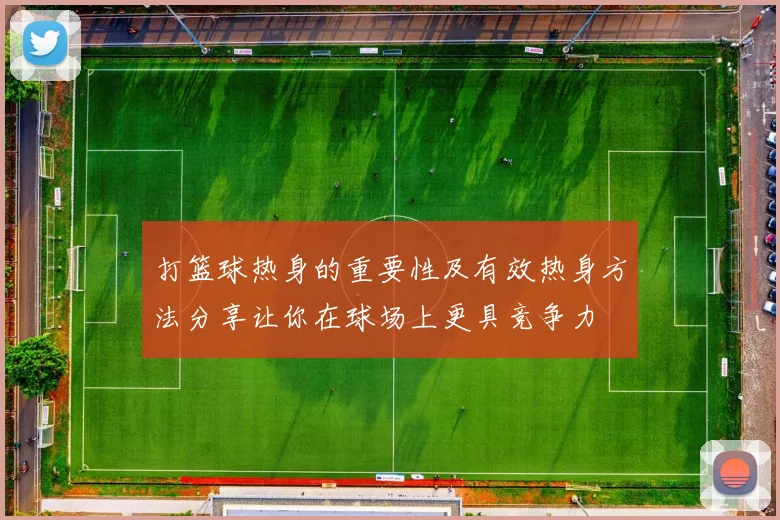打篮球热身的重要性及有效热身方法分享让你在球场上更具竞争力