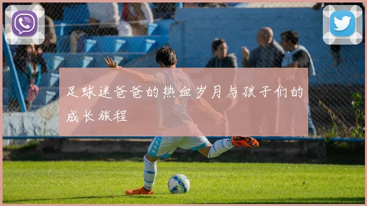 足球迷爸爸的热血岁月与孩子们的成长旅程