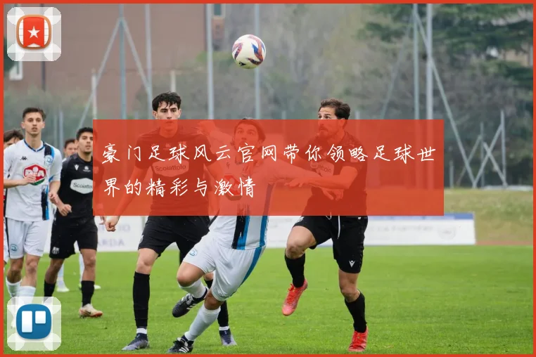 豪门足球风云官网带你领略足球世界的精彩与激情