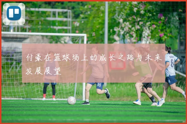 付豪在篮球场上的成长之路与未来发展展望
