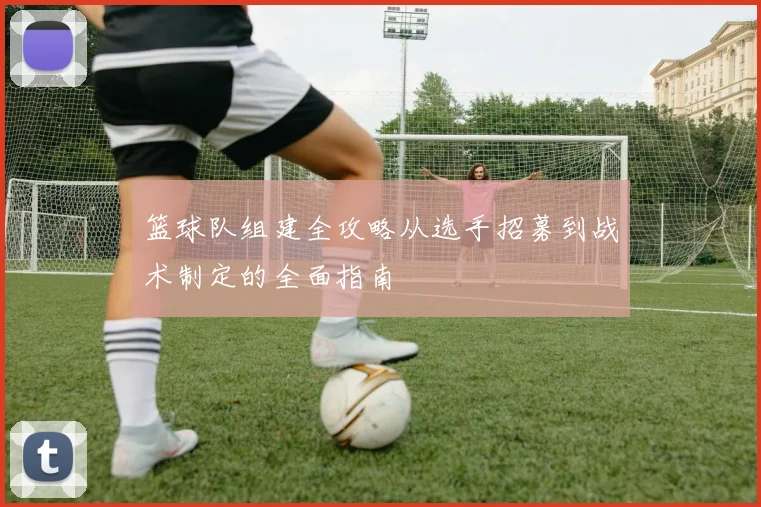篮球队组建全攻略从选手招募到战术制定的全面指南